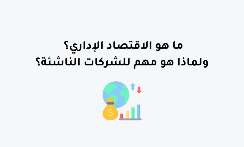 ما هو الاقتصاد الإداري؟ ولماذا هو مهم للشركات الناشئة؟